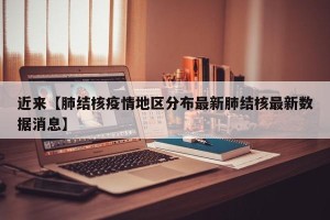 近来【肺结核疫情地区分布最新肺结核最新数据消息】