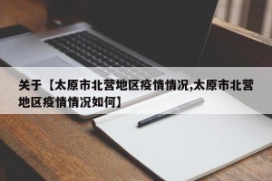 关于【太原市北营地区疫情情况,太原市北营地区疫情情况如何】