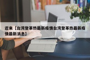 近来【台湾登革热最新疫情台湾登革热最新疫情最新消息】