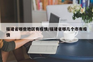 福建省哪些地区有疫情/福建省哪几个市有疫情