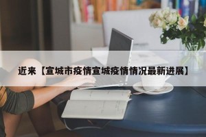 近来【宣城市疫情宣城疫情情况最新进展】