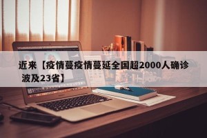 近来【疫情蔓疫情蔓延全国超2000人确诊 波及23省】