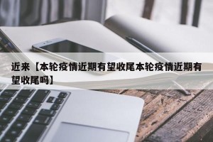 近来【本轮疫情近期有望收尾本轮疫情近期有望收尾吗】