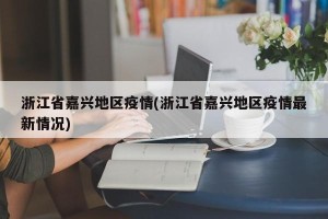 浙江省嘉兴地区疫情(浙江省嘉兴地区疫情最新情况)