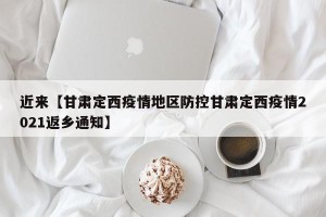 近来【甘肃定西疫情地区防控甘肃定西疫情2021返乡通知】
