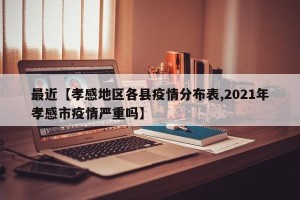 最近【孝感地区各县疫情分布表,2021年孝感市疫情严重吗】