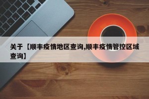 关于【顺丰疫情地区查询,顺丰疫情管控区域查询】