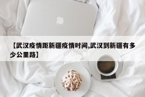 【武汉疫情距新疆疫情时间,武汉到新疆有多少公里路】