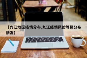 【九江地区疫情分布,九江疫情风险等级分布情况】
