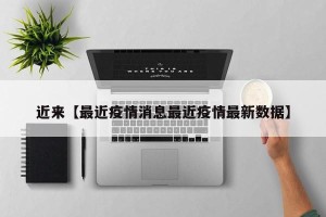 近来【最近疫情消息最近疫情最新数据】