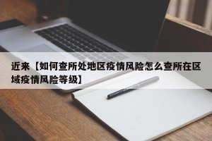 近来【如何查所处地区疫情风险怎么查所在区域疫情风险等级】