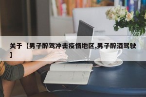 关于【男子醉驾冲击疫情地区,男子醉酒驾驶】
