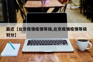 最近【北京疫情疫情等级,北京疫情疫情等级划分】
