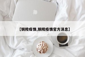 【铜陵疫情,铜陵疫情官方消息】