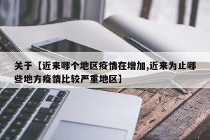 关于【近来哪个地区疫情在增加,近来为止哪些地方疫情比较严重地区】