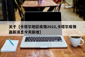 关于【卡塔尔地区疫情2022,卡塔尔疫情最新消息今天新增】