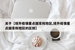 关于【境外疫情重点国家和地区,境外疫情重点国家和地区的区别】