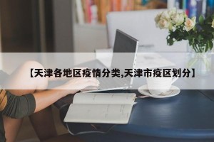 【天津各地区疫情分类,天津市疫区划分】