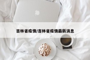 吉林省疫情/吉林省疫情最新消息