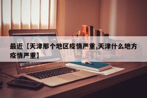最近【天津那个地区疫情严重,天津什么地方疫情严重】