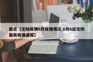 最近【沈阳疫情6月疫情情况,6月6日沈阳最新疫情通报】