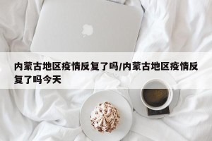 内蒙古地区疫情反复了吗/内蒙古地区疫情反复了吗今天