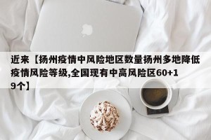 近来【扬州疫情中风险地区数量扬州多地降低疫情风险等级,全国现有中高风险区60+19个】