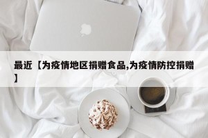 最近【为疫情地区捐赠食品,为疫情防控捐赠】