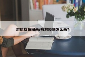 对抗疫情图画/抗对疫情怎么画?