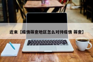 近来【疫情筛查地区怎么对待疫情 筛查】