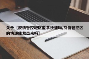 关于【疫情管控地区能拿快递吗,疫情管控区的快递能发出来吗】