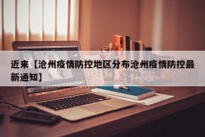 近来【沧州疫情防控地区分布沧州疫情防控最新通知】