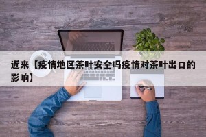 近来【疫情地区茶叶安全吗疫情对茶叶出口的影响】