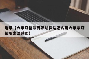 近来【火车疫情隔离津贴保险怎么用火车票疫情隔离津贴险】