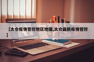 【太仓疫情管控地区地图,太仓最新疫情管控】