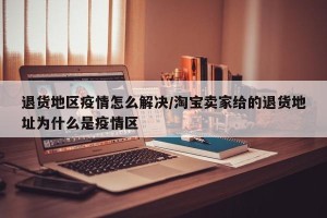退货地区疫情怎么解决/淘宝卖家给的退货地址为什么是疫情区