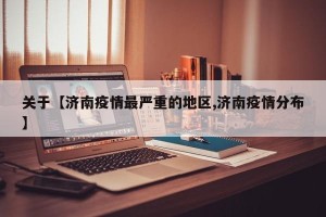 关于【济南疫情最严重的地区,济南疫情分布】