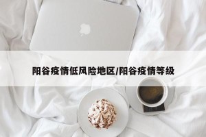 阳谷疫情低风险地区/阳谷疫情等级