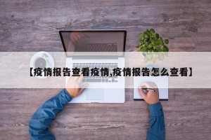 【疫情报告查看疫情,疫情报告怎么查看】