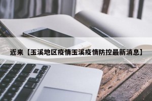 近来【玉溪地区疫情玉溪疫情防控最新消息】
