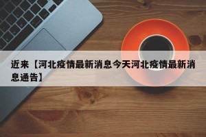 近来【河北疫情最新消息今天河北疫情最新消息通告】
