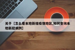 关于【怎么看本地新增疫情地区,如何查询本地新冠病例】