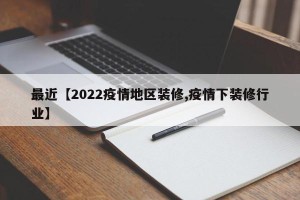 最近【2022疫情地区装修,疫情下装修行业】