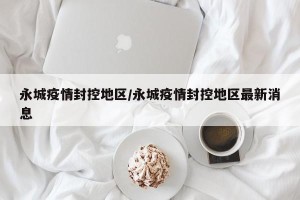永城疫情封控地区/永城疫情封控地区最新消息