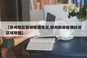 【郑州地区新郑疫情现况,郑州新郑疫情封闭区域地图】