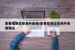 查看疫情日报海外疫情/查看疫情日报海外疫情情况