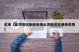 近来【台湾地区新冠疫情台湾新冠状病毒疫情】