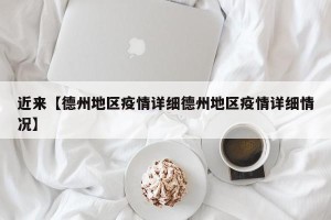 近来【德州地区疫情详细德州地区疫情详细情况】