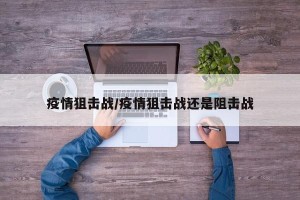 疫情狙击战/疫情狙击战还是阻击战