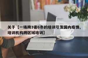 关于【一场跨3省6市的培训引发国内疫情,培训机构跨区域培训】